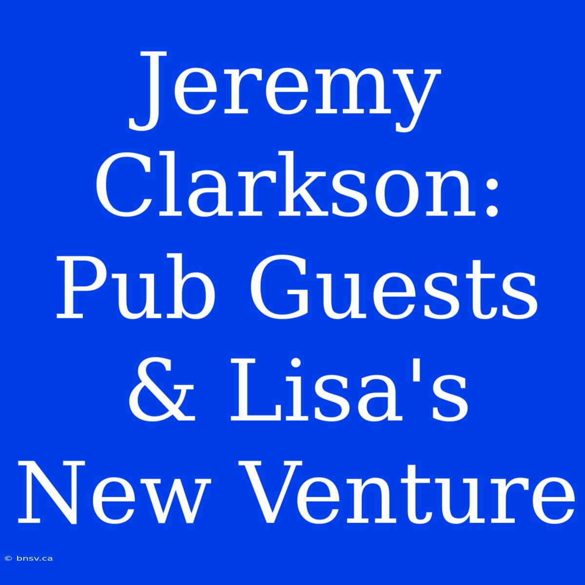 Jeremy Clarkson: Pub Guests & Lisa's New Venture