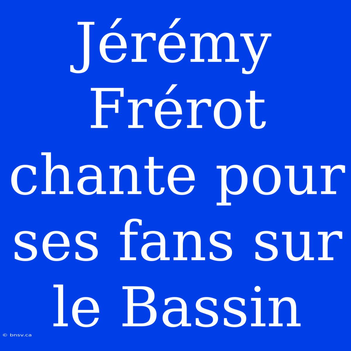 Jérémy Frérot Chante Pour Ses Fans Sur Le Bassin