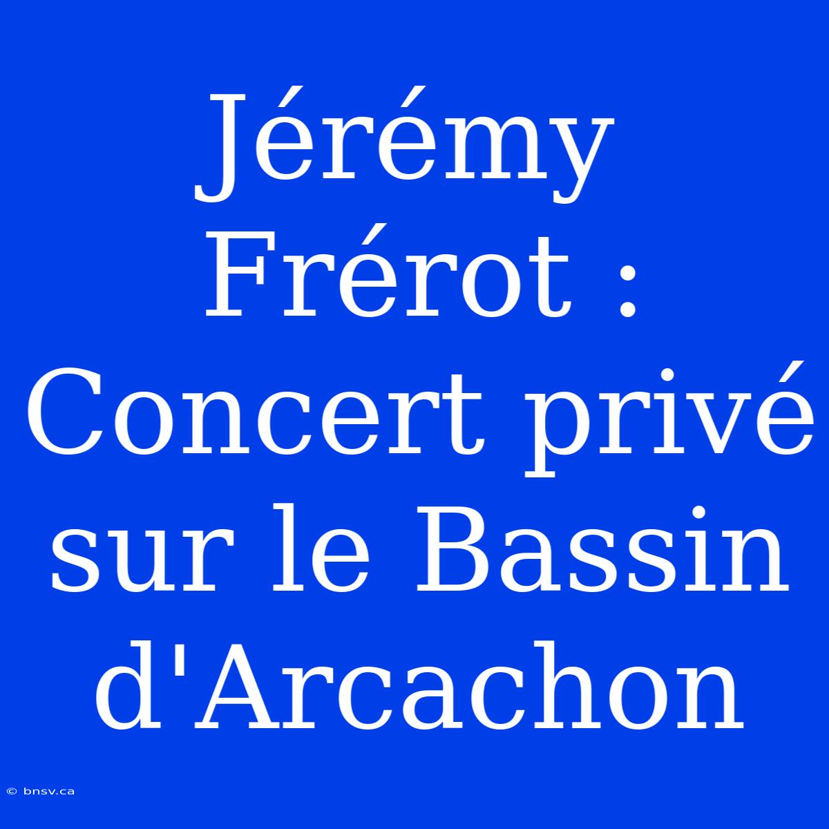 Jérémy Frérot : Concert Privé Sur Le Bassin D'Arcachon