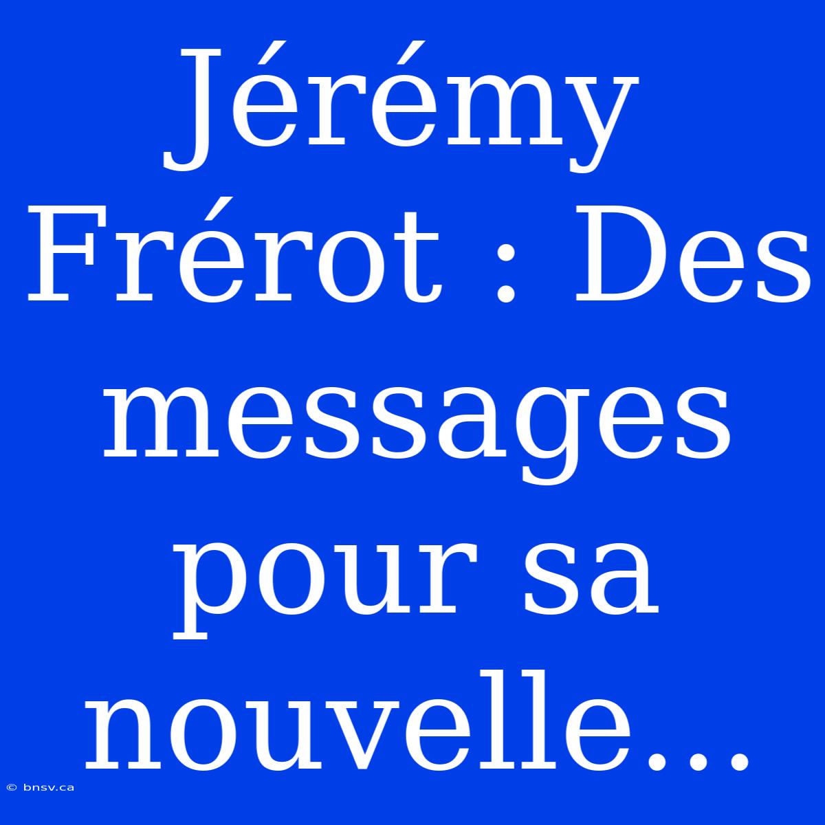 Jérémy Frérot : Des Messages Pour Sa Nouvelle...