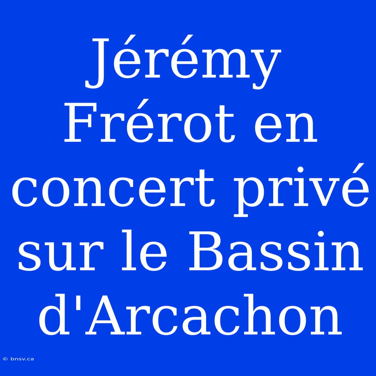 Jérémy Frérot En Concert Privé Sur Le Bassin D'Arcachon