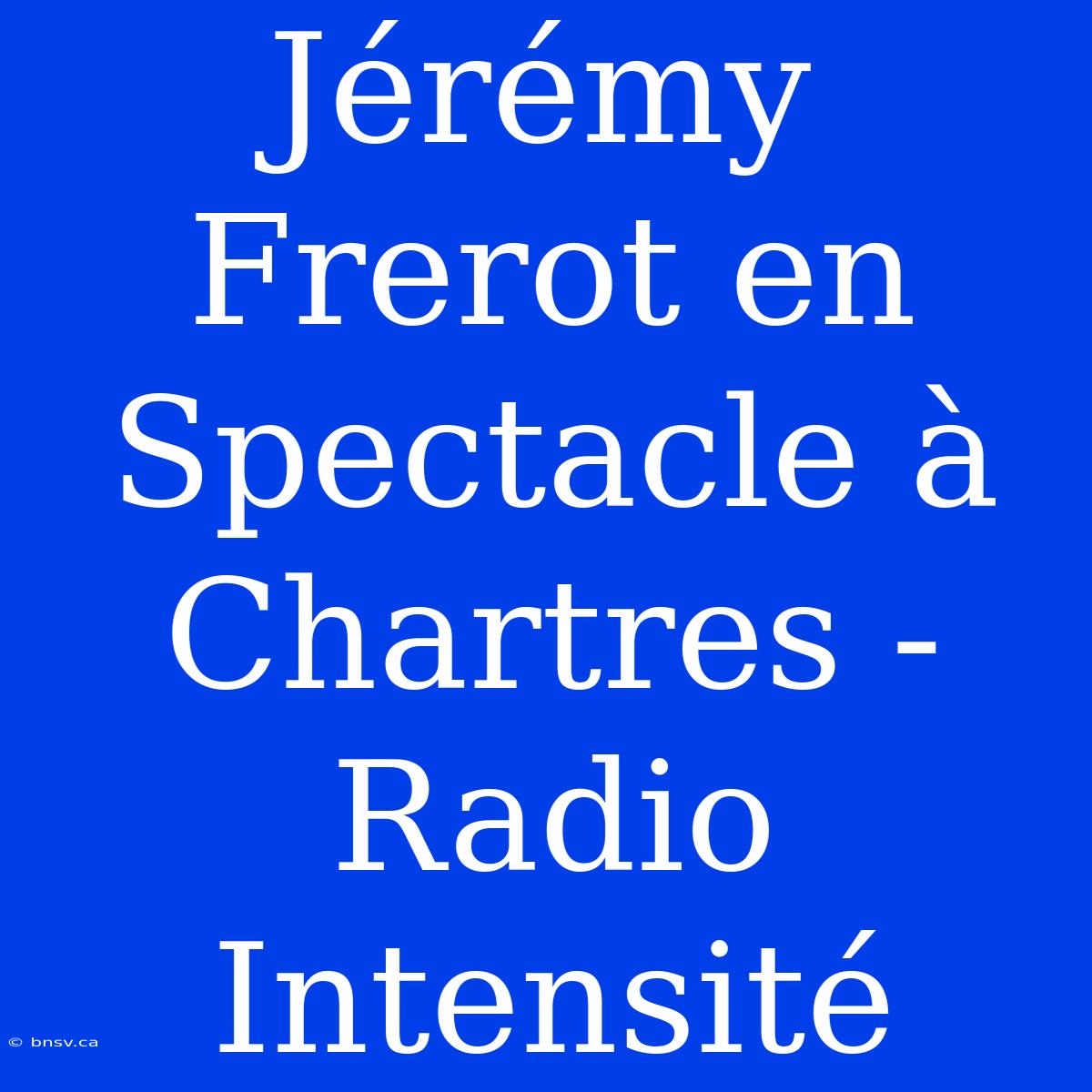 Jérémy Frerot En Spectacle À Chartres - Radio Intensité