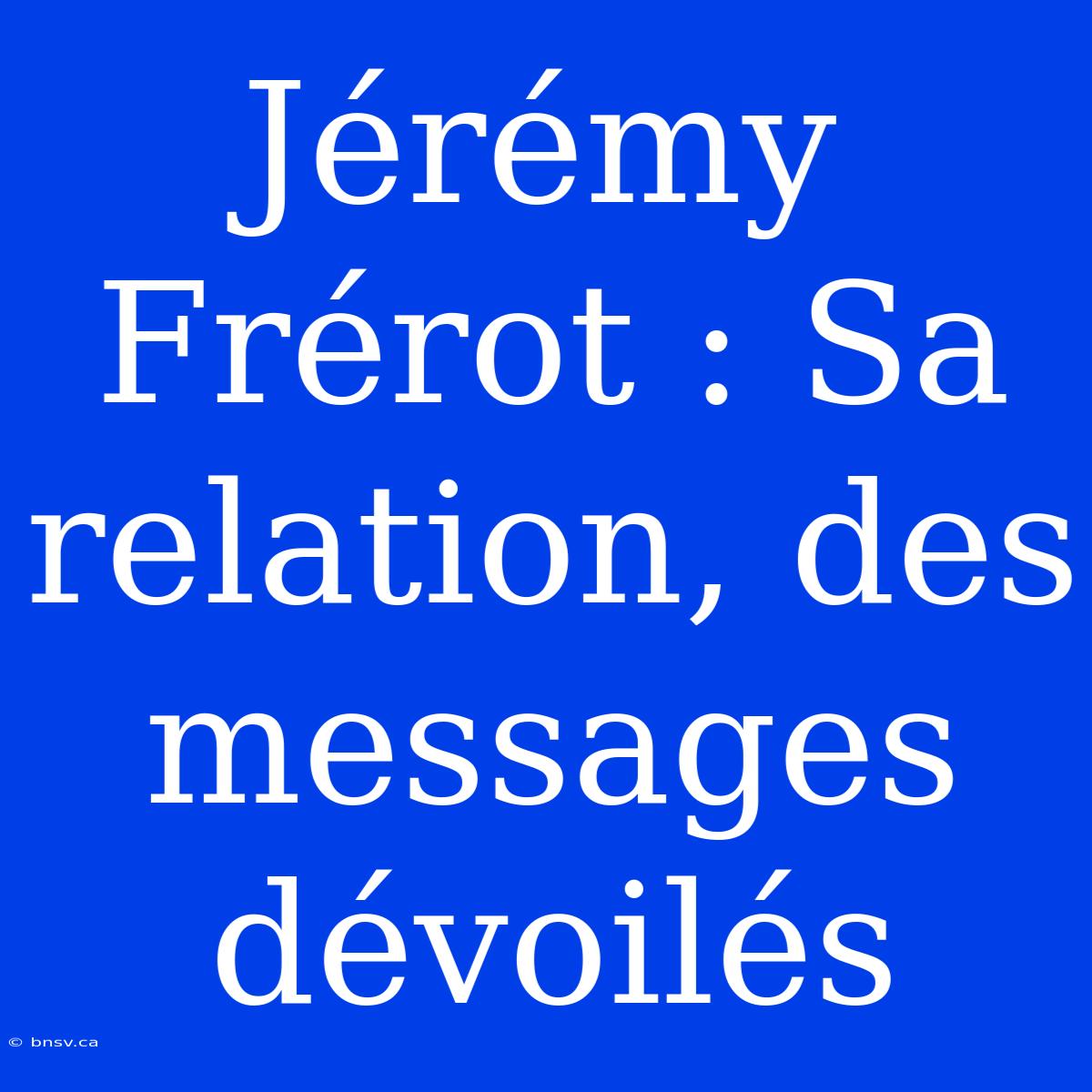 Jérémy Frérot : Sa Relation, Des Messages Dévoilés