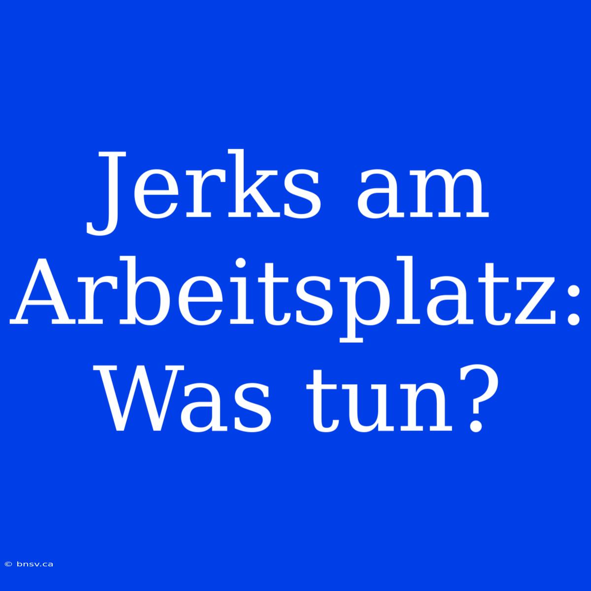 Jerks Am Arbeitsplatz: Was Tun?