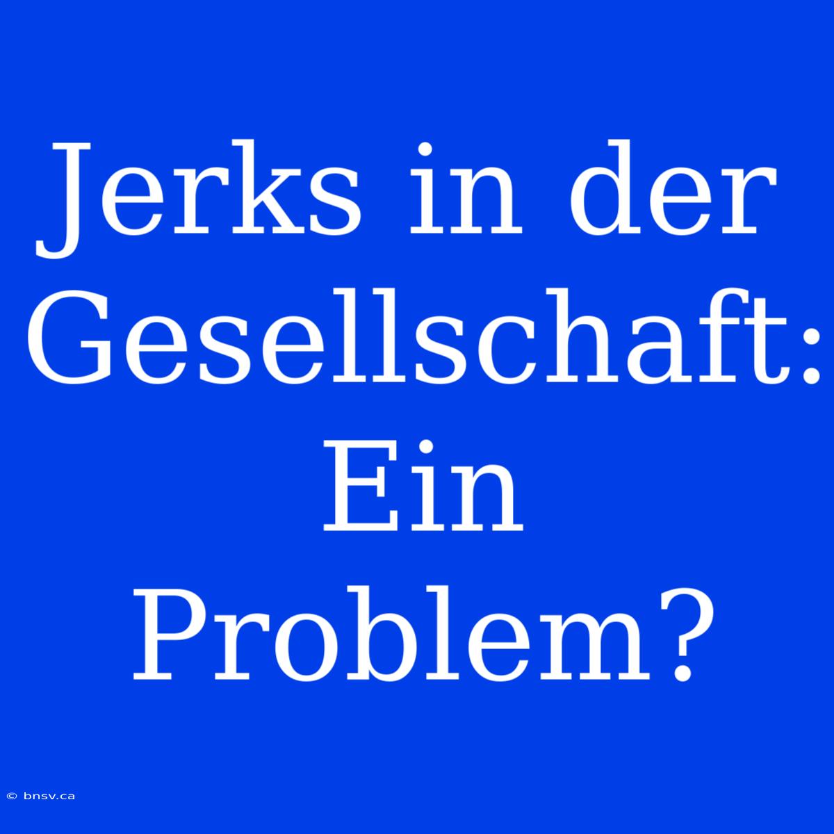 Jerks In Der Gesellschaft: Ein Problem?