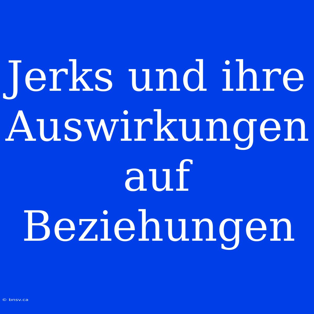 Jerks Und Ihre Auswirkungen Auf Beziehungen