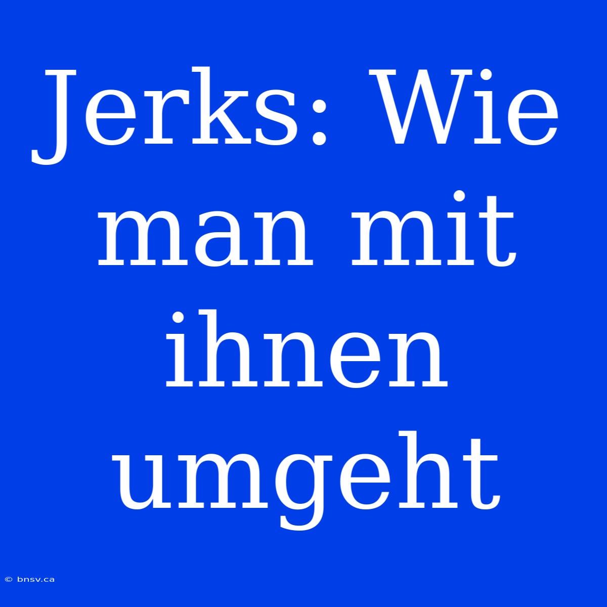 Jerks: Wie Man Mit Ihnen Umgeht