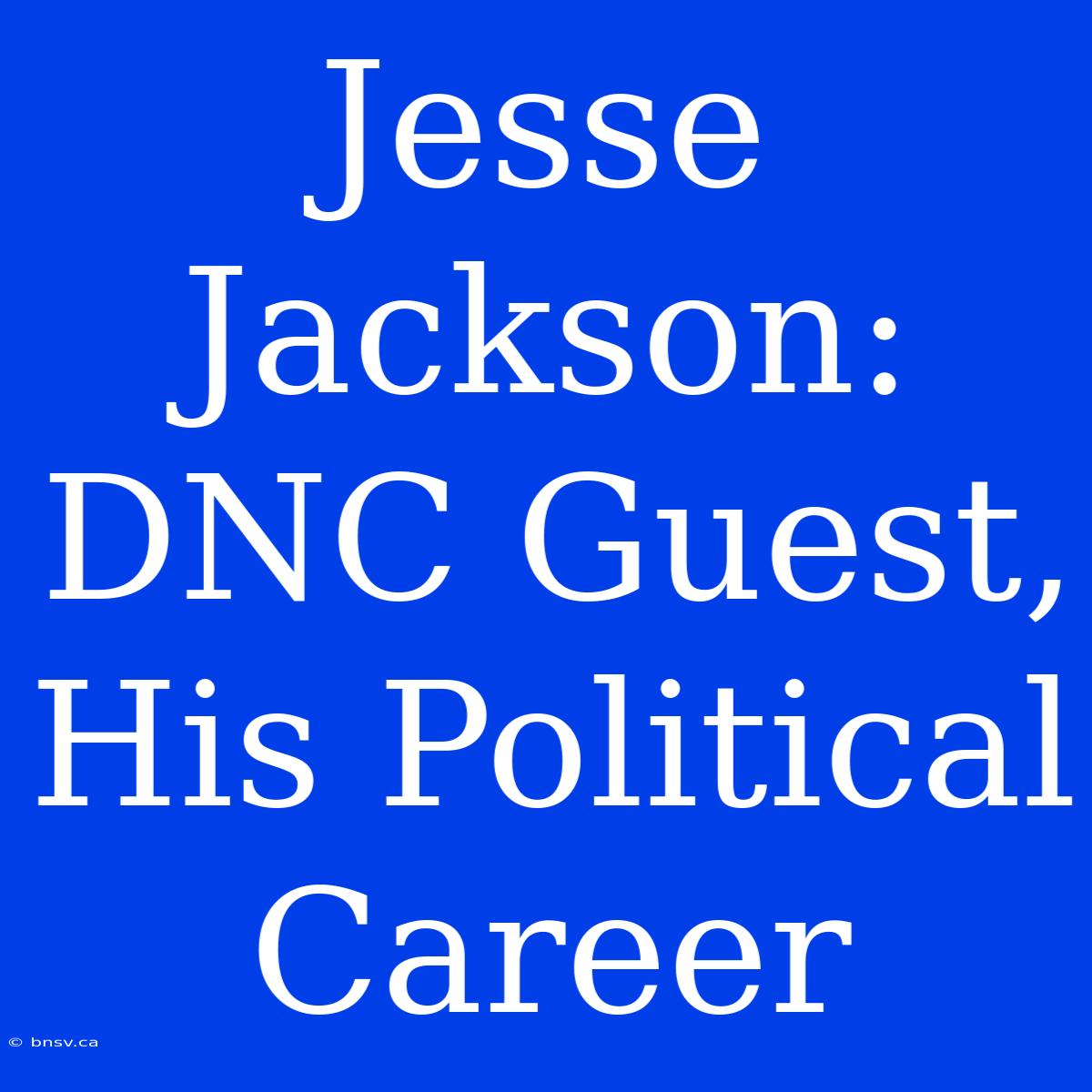 Jesse Jackson: DNC Guest, His Political Career