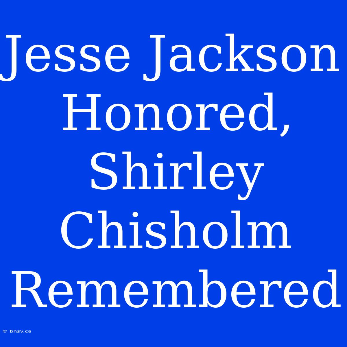 Jesse Jackson Honored, Shirley Chisholm Remembered