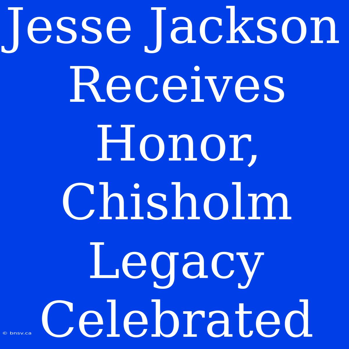 Jesse Jackson Receives Honor, Chisholm Legacy Celebrated