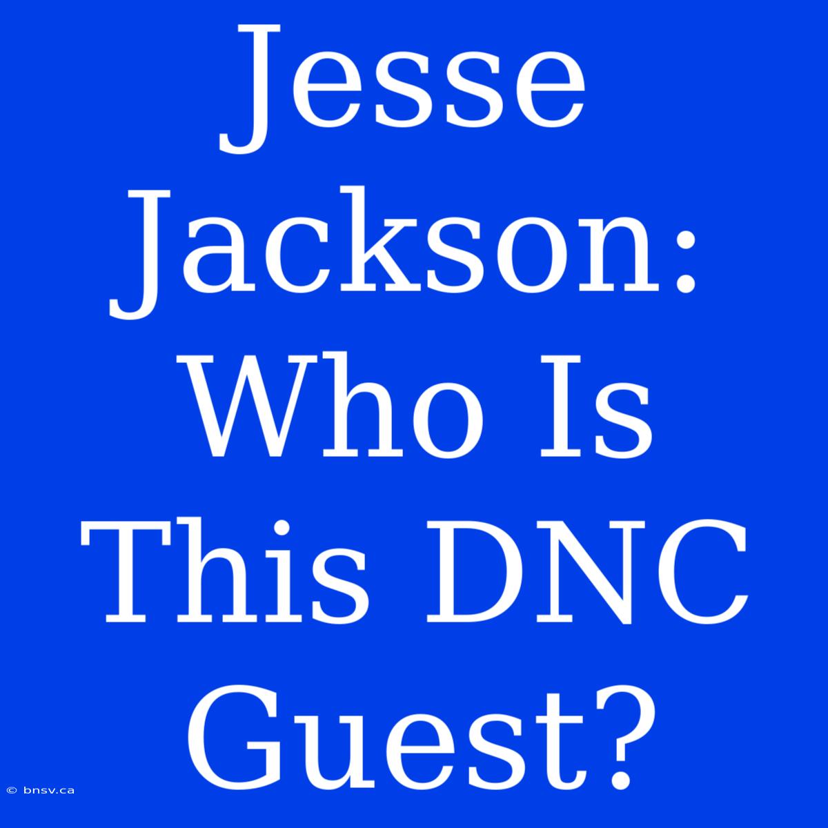 Jesse Jackson: Who Is This DNC Guest?