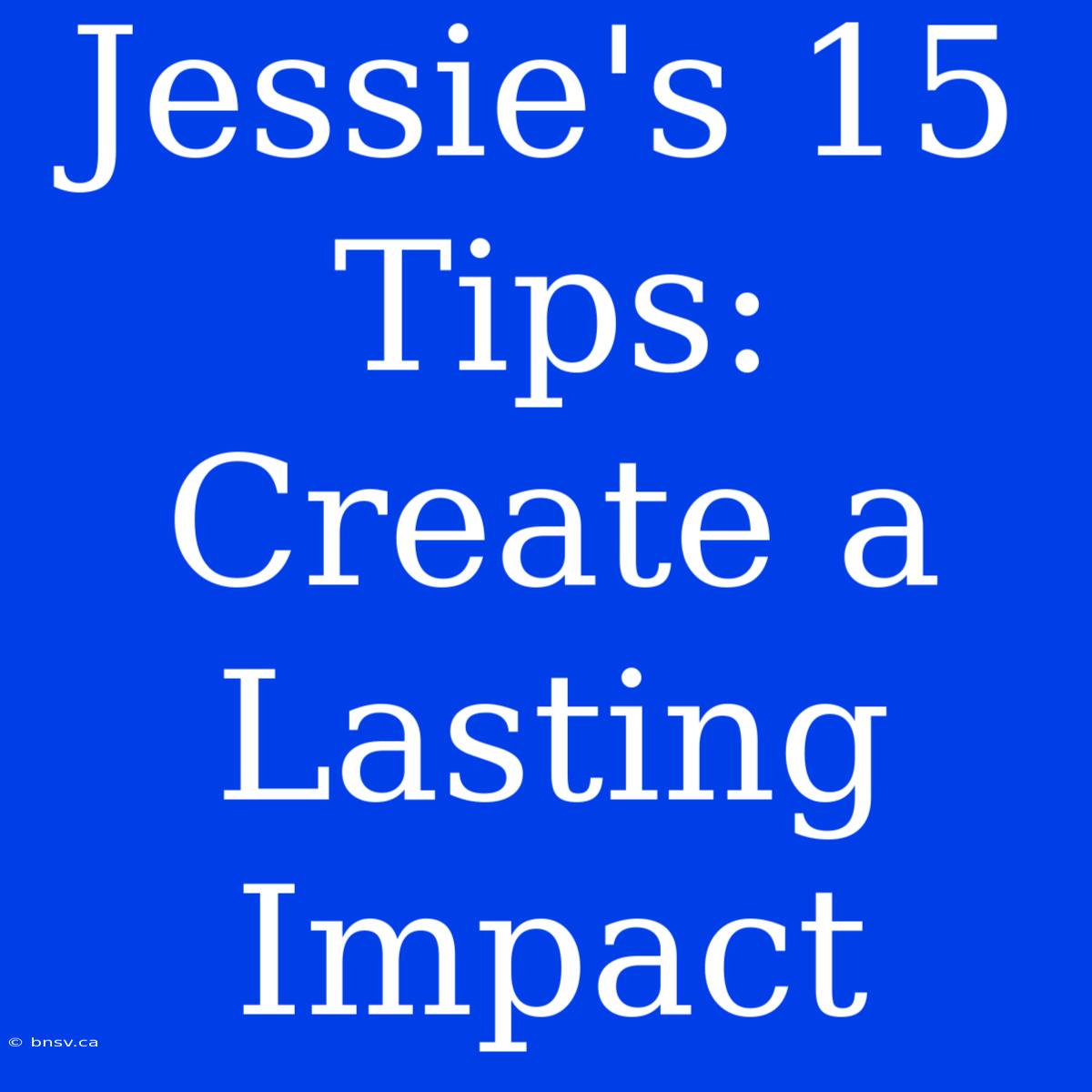 Jessie's 15 Tips: Create A Lasting Impact