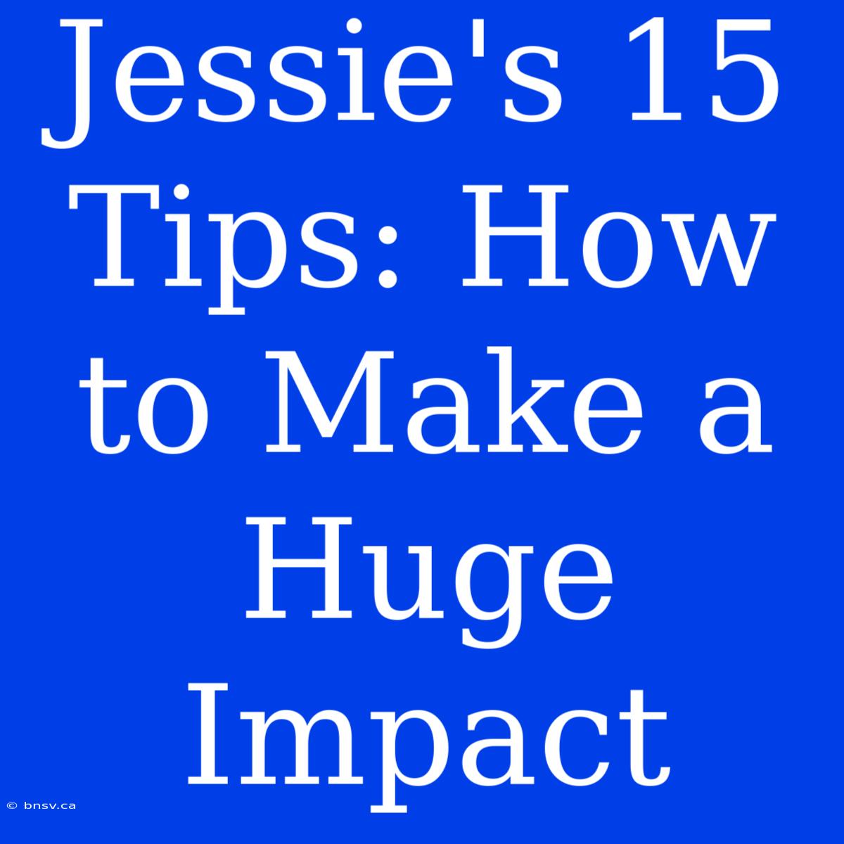 Jessie's 15 Tips: How To Make A Huge Impact