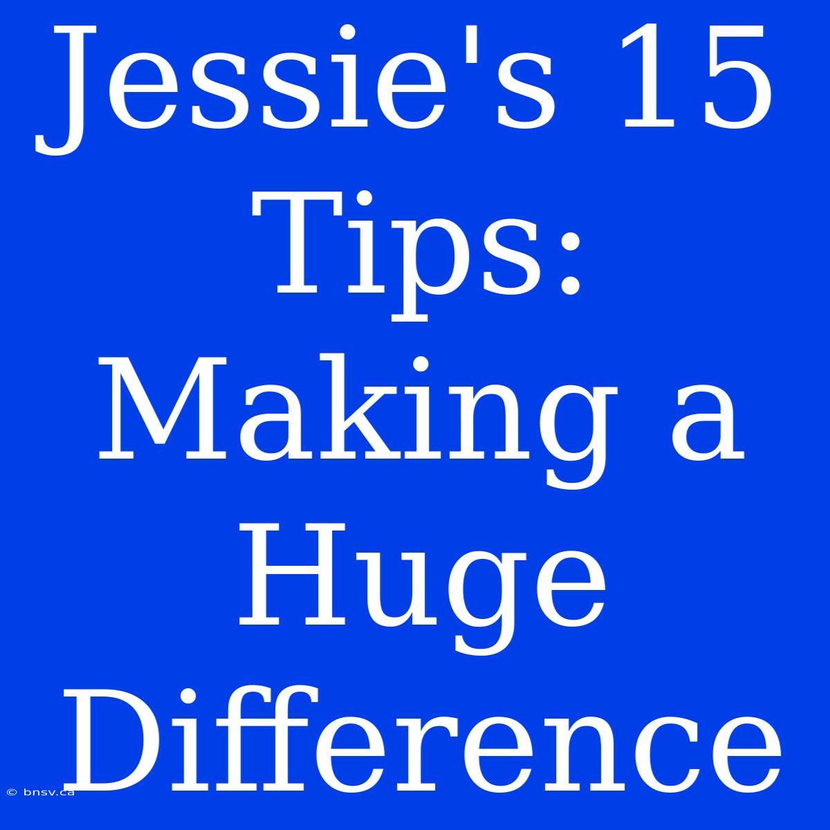 Jessie's 15 Tips: Making A Huge Difference