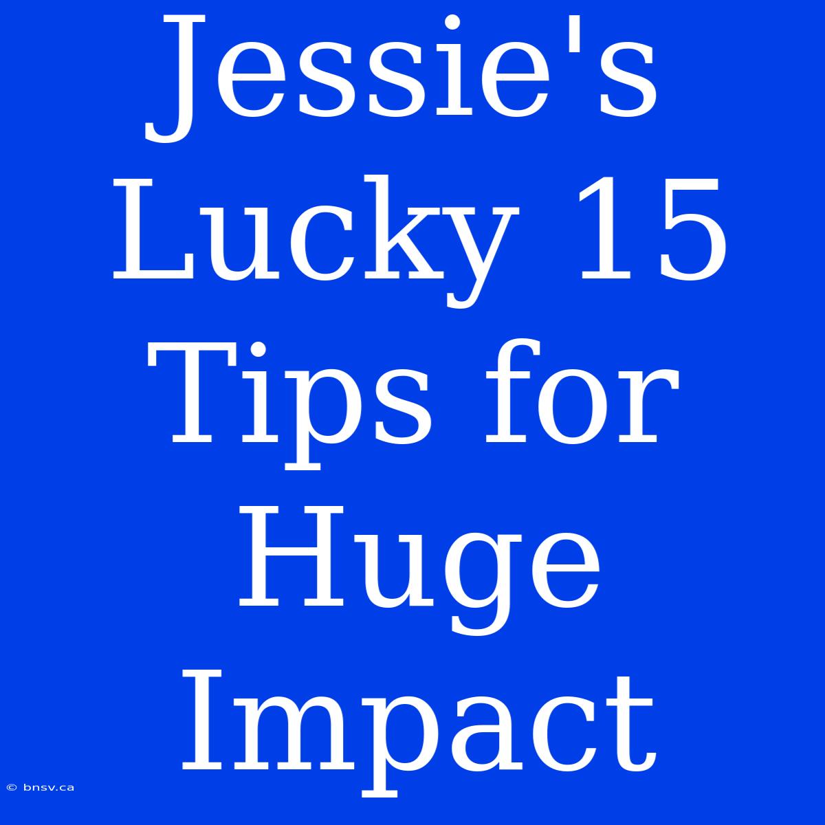 Jessie's Lucky 15 Tips For Huge Impact