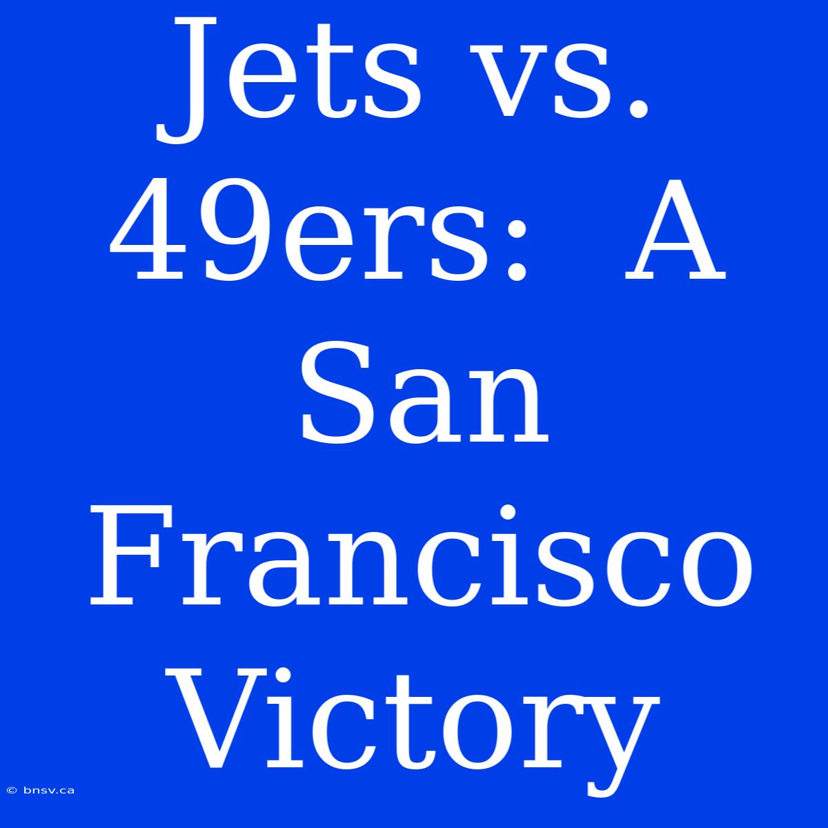 Jets Vs. 49ers:  A San Francisco Victory