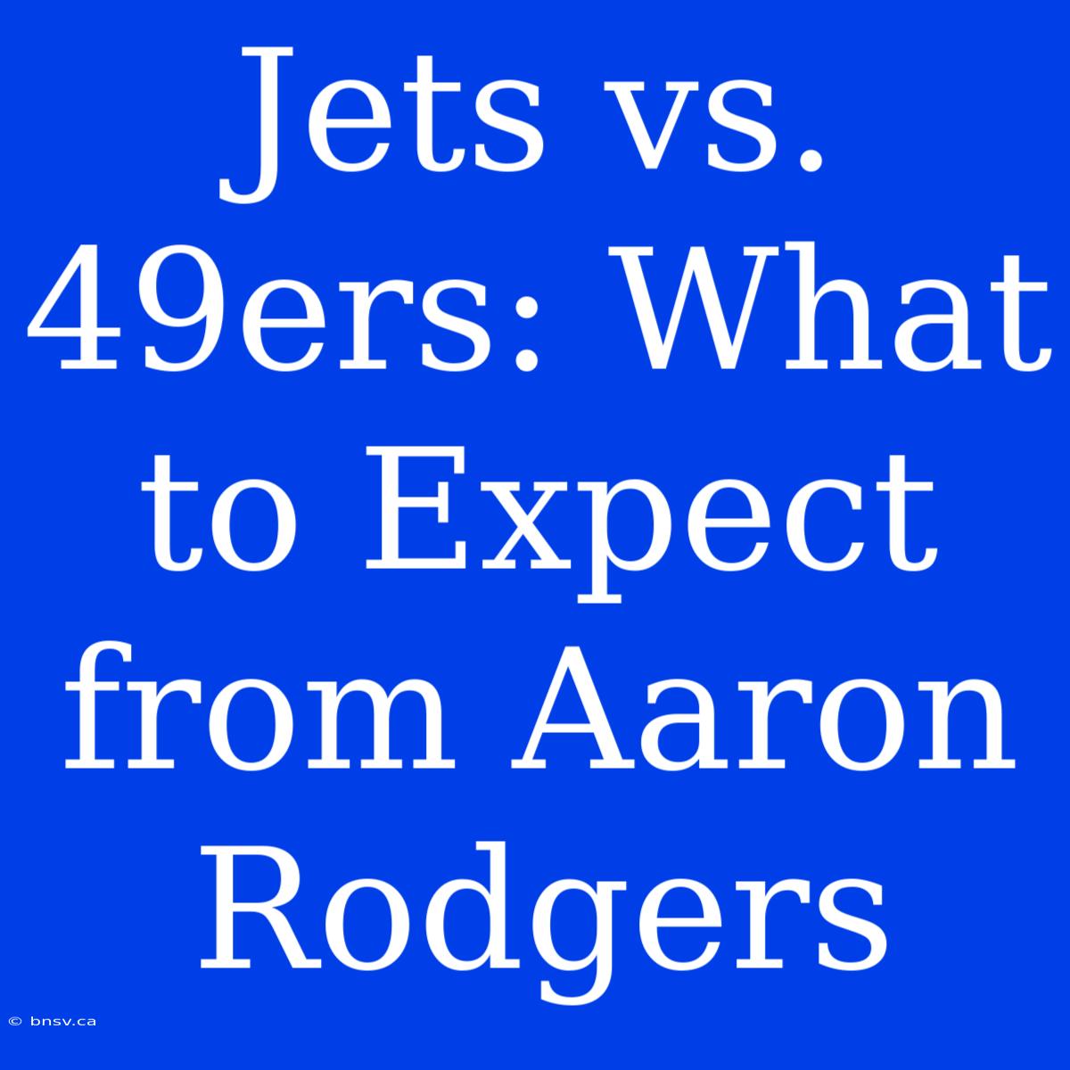 Jets Vs. 49ers: What To Expect From Aaron Rodgers