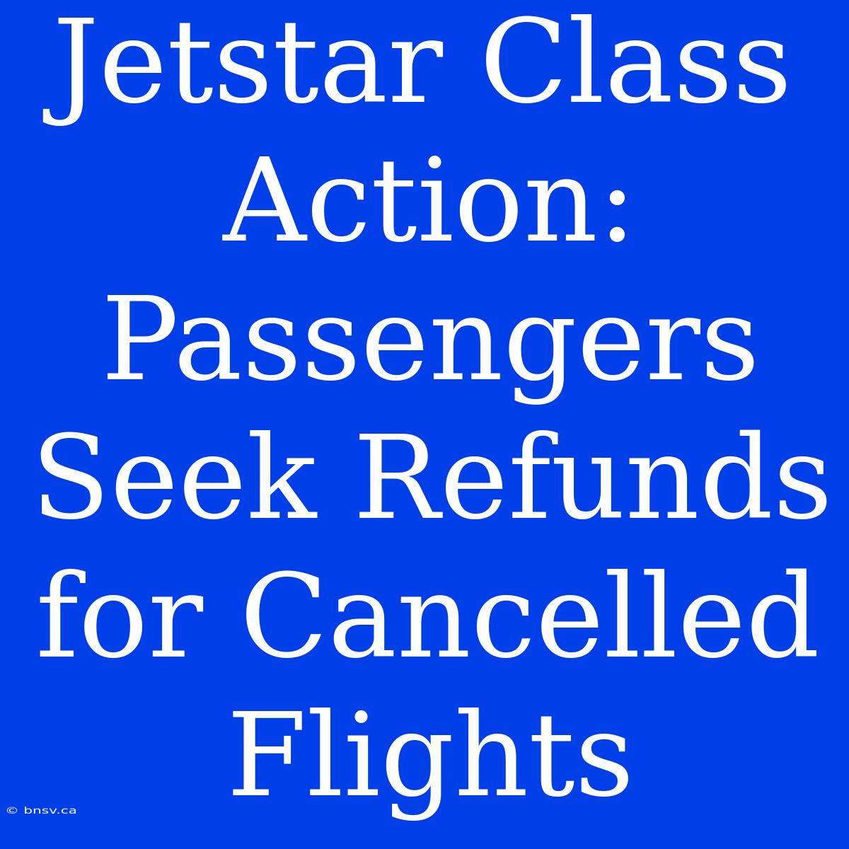 Jetstar Class Action: Passengers Seek Refunds For Cancelled Flights