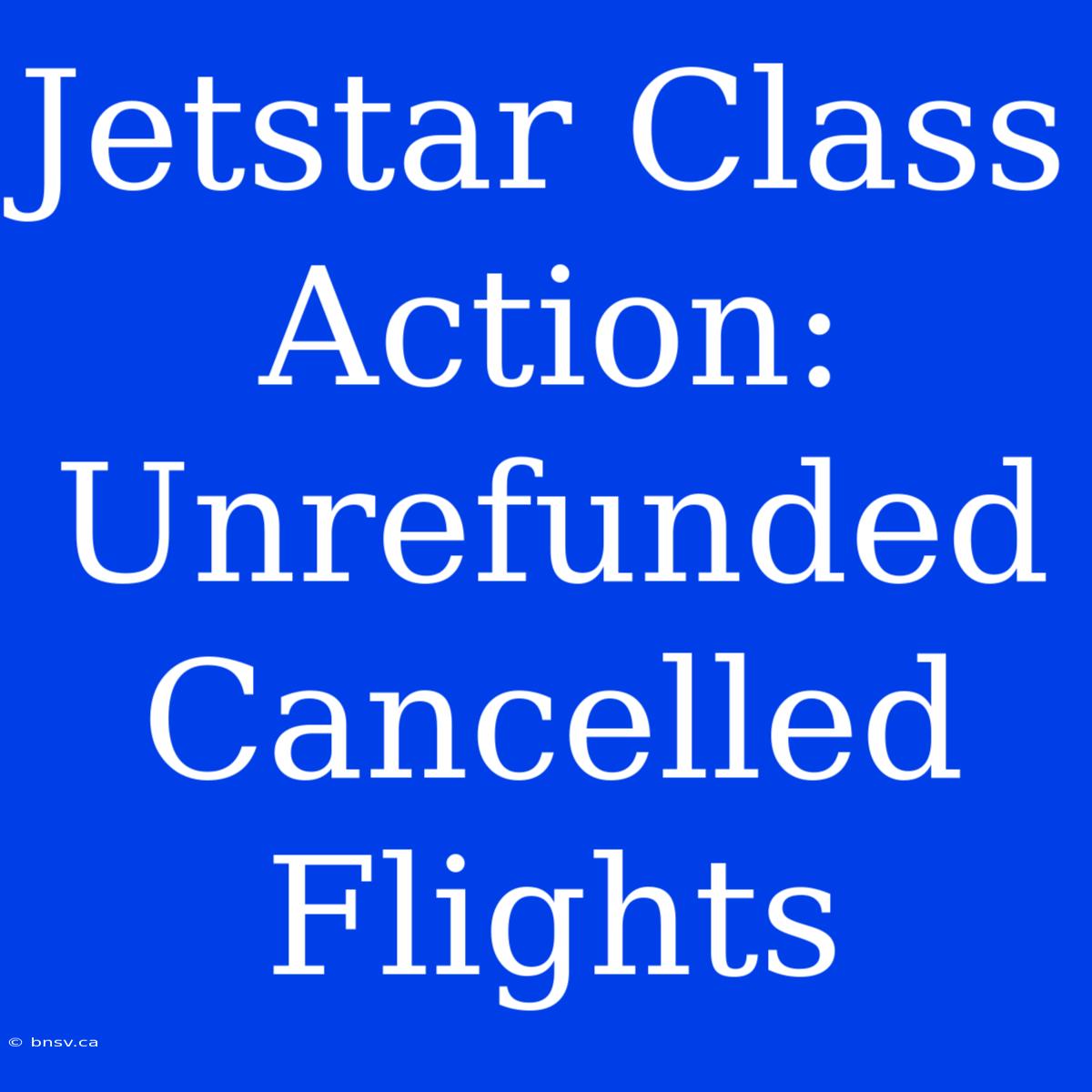 Jetstar Class Action: Unrefunded Cancelled Flights