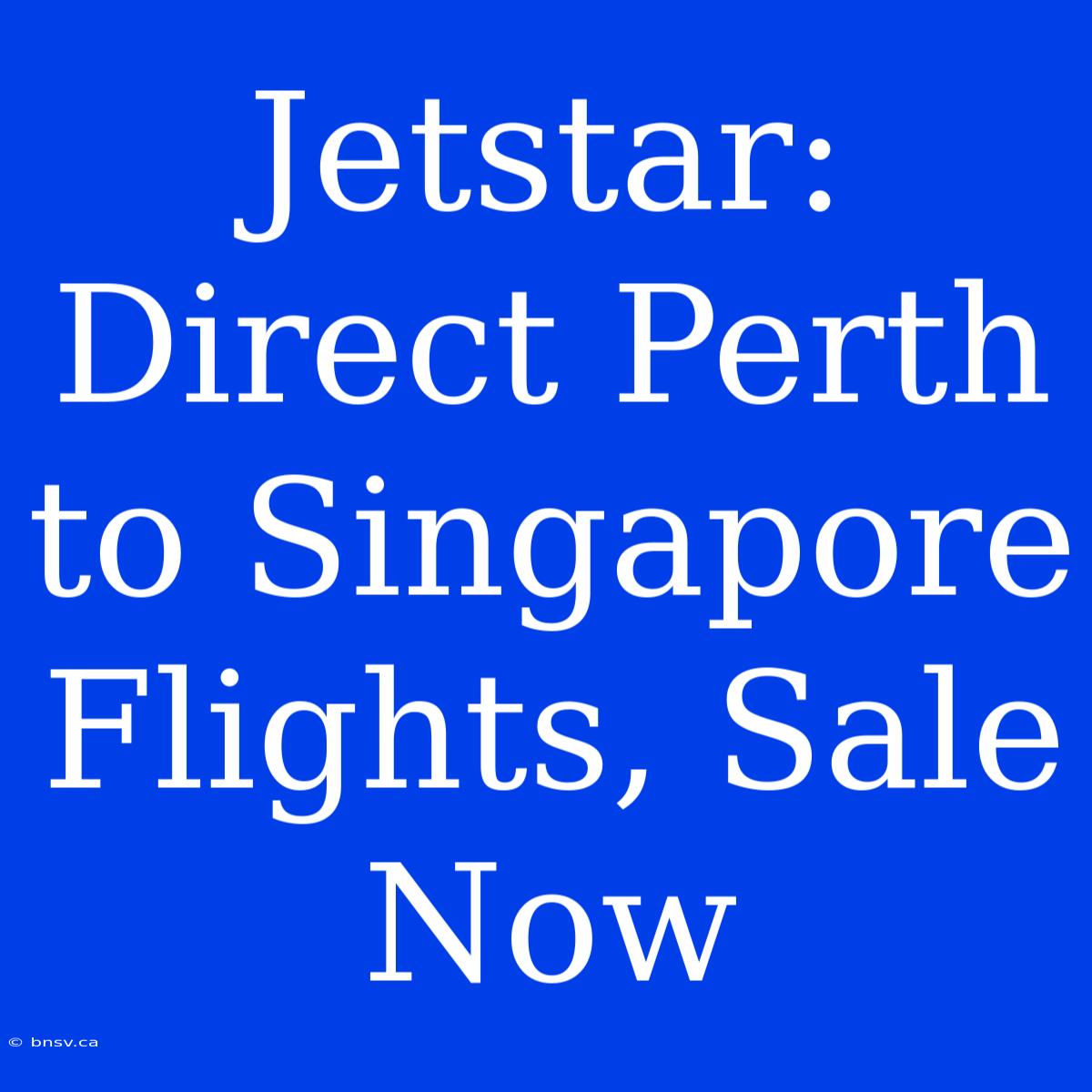 Jetstar: Direct Perth To Singapore Flights, Sale Now