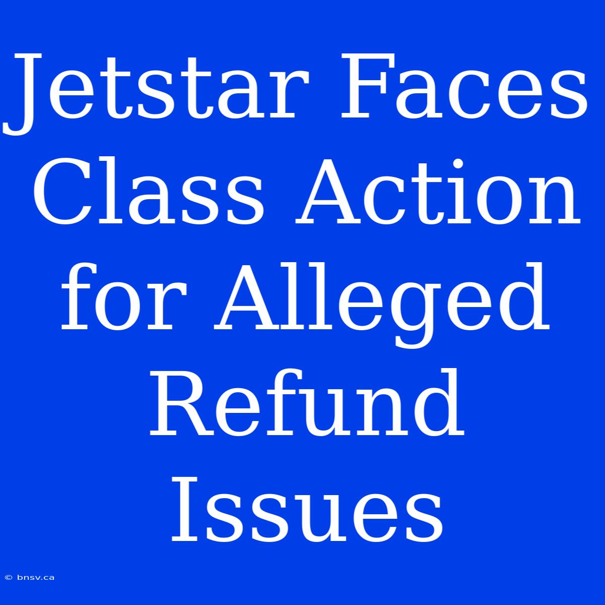 Jetstar Faces Class Action For Alleged Refund Issues