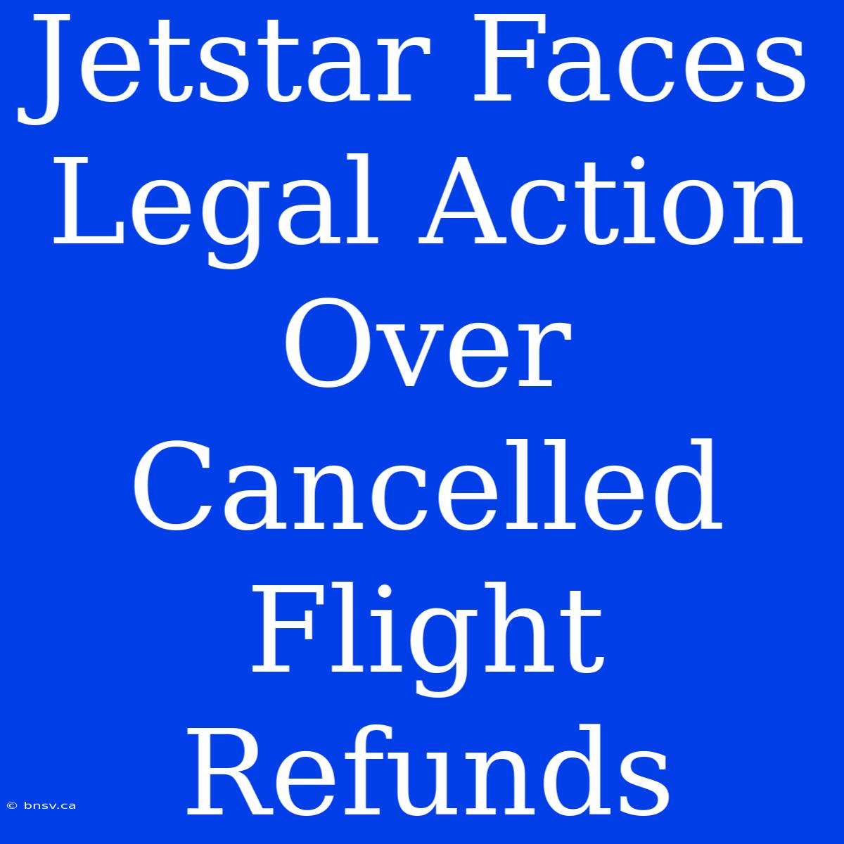 Jetstar Faces Legal Action Over Cancelled Flight Refunds