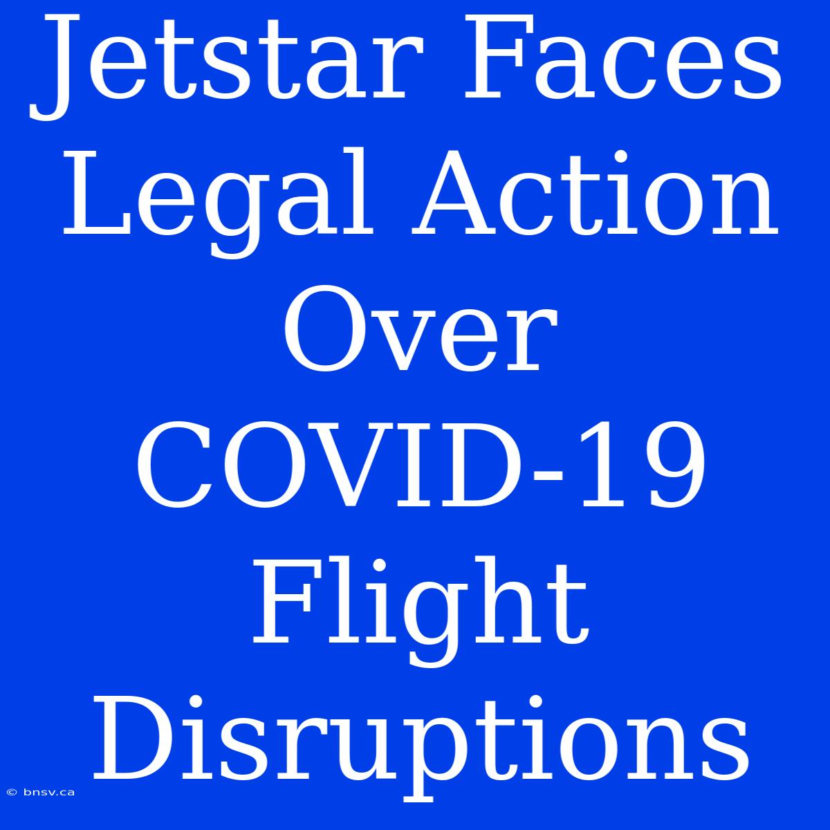 Jetstar Faces Legal Action Over COVID-19 Flight Disruptions