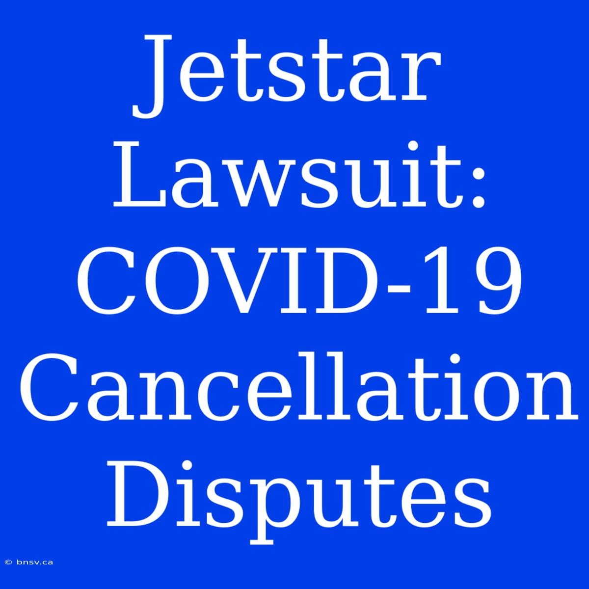 Jetstar Lawsuit: COVID-19 Cancellation Disputes