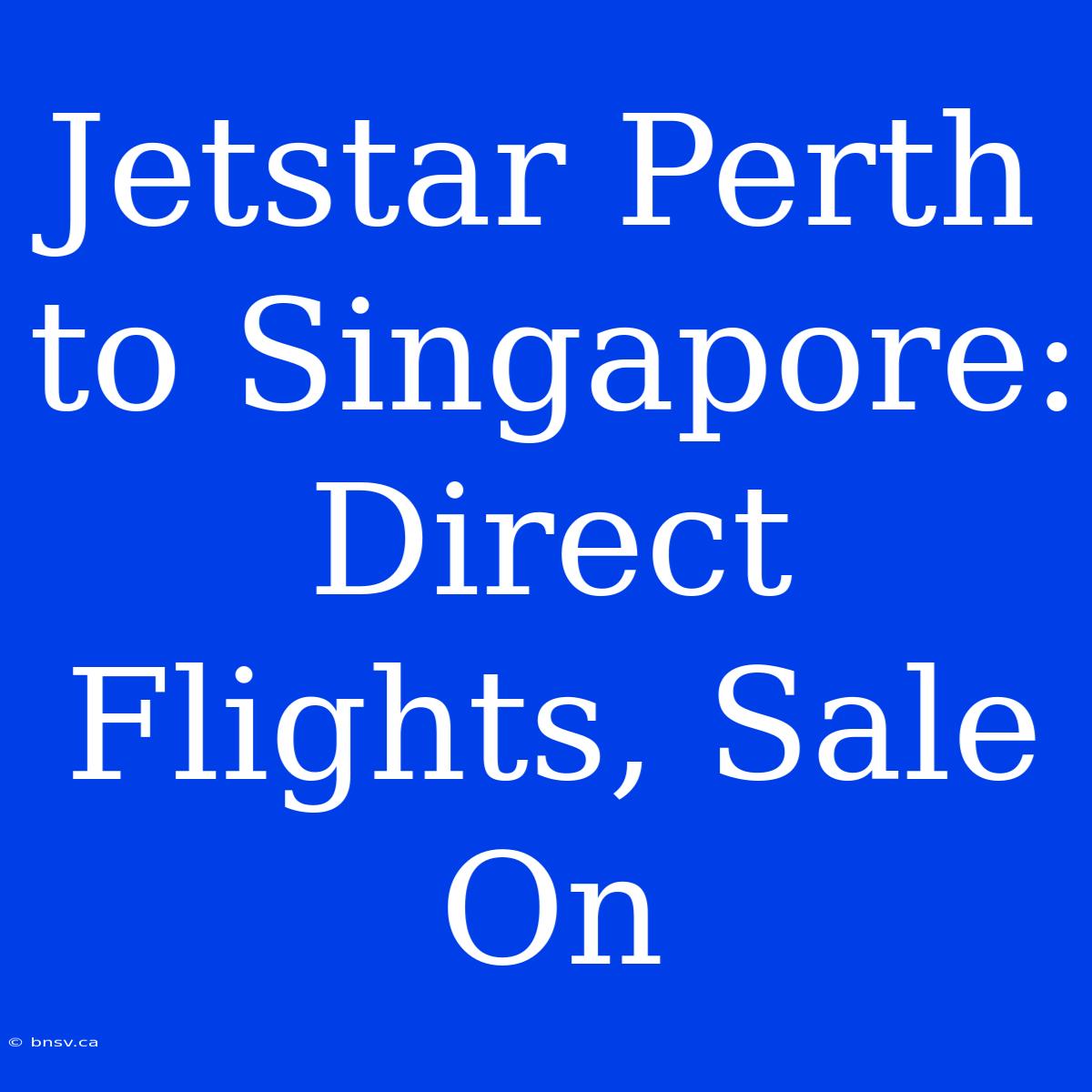 Jetstar Perth To Singapore: Direct Flights, Sale On