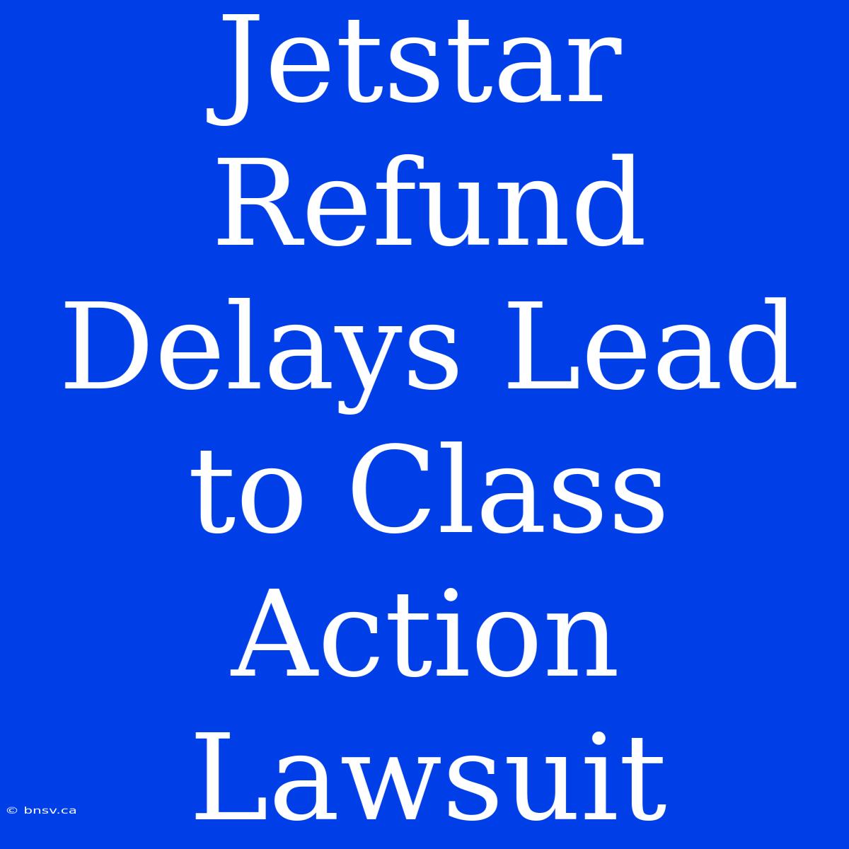 Jetstar Refund Delays Lead To Class Action Lawsuit