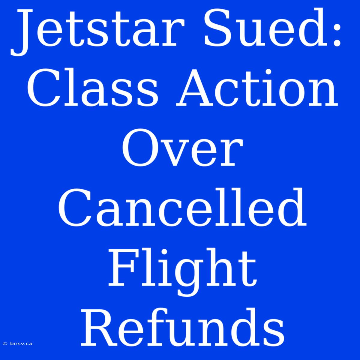 Jetstar Sued: Class Action Over Cancelled Flight Refunds