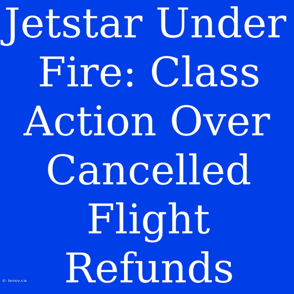 Jetstar Under Fire: Class Action Over Cancelled Flight Refunds