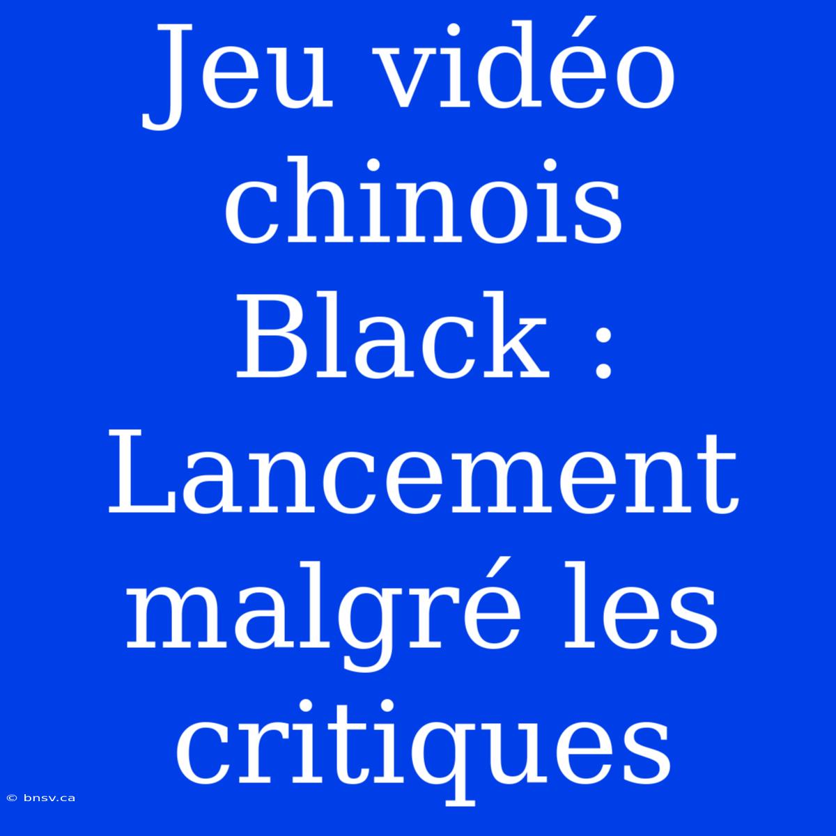 Jeu Vidéo Chinois Black : Lancement Malgré Les Critiques