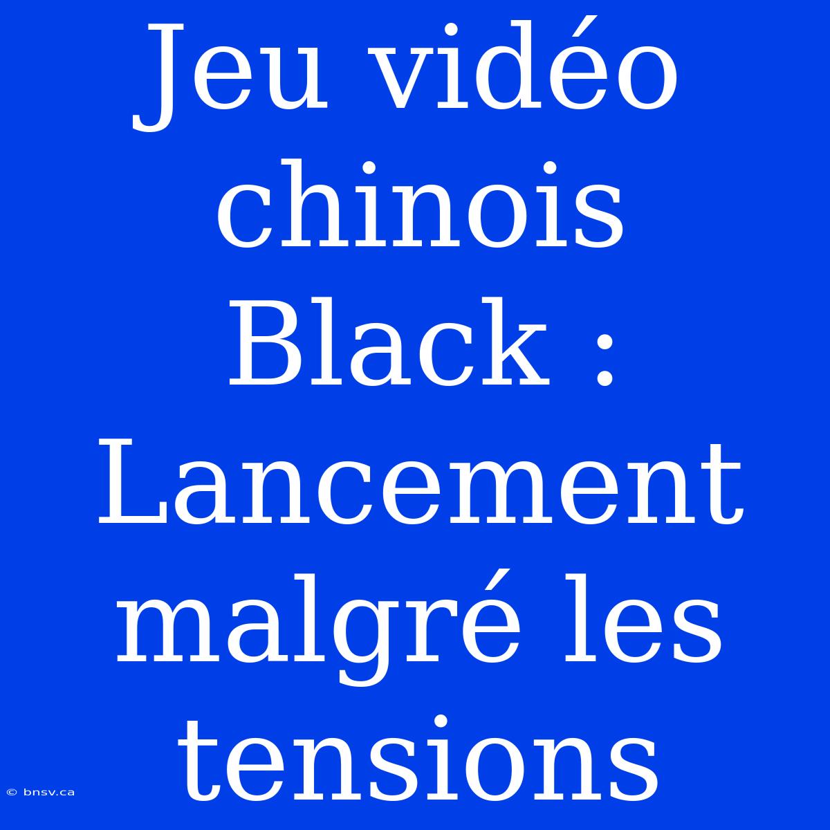 Jeu Vidéo Chinois Black : Lancement Malgré Les Tensions