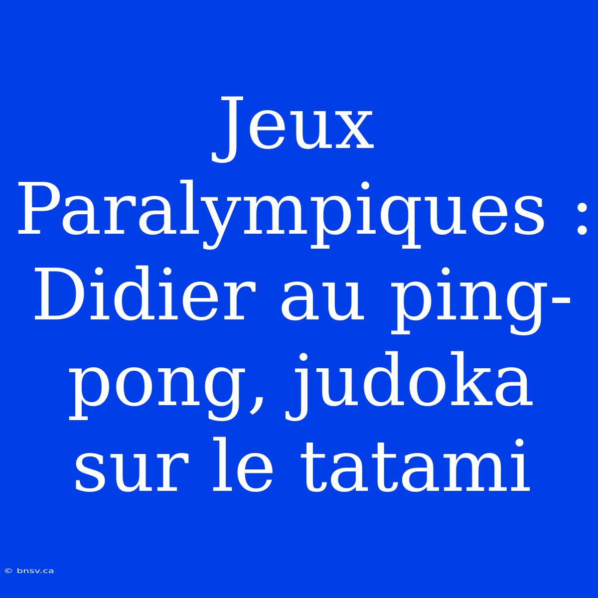 Jeux Paralympiques : Didier Au Ping-pong, Judoka Sur Le Tatami