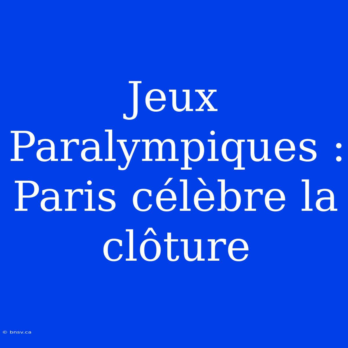 Jeux Paralympiques : Paris Célèbre La Clôture