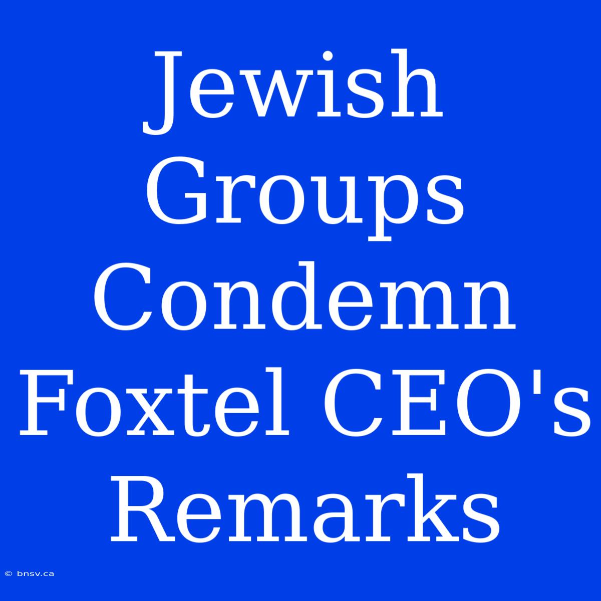 Jewish Groups Condemn Foxtel CEO's Remarks