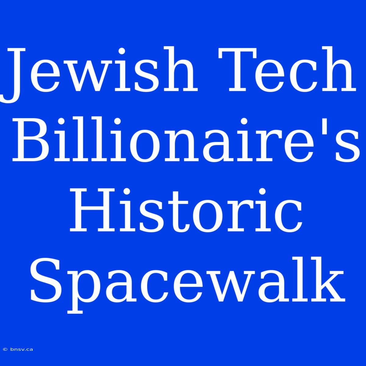 Jewish Tech Billionaire's Historic Spacewalk