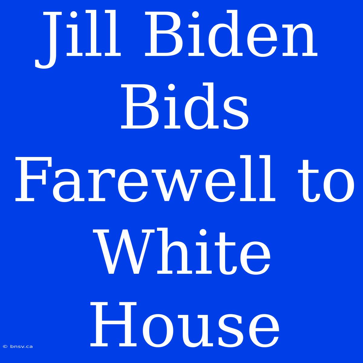 Jill Biden Bids Farewell To White House