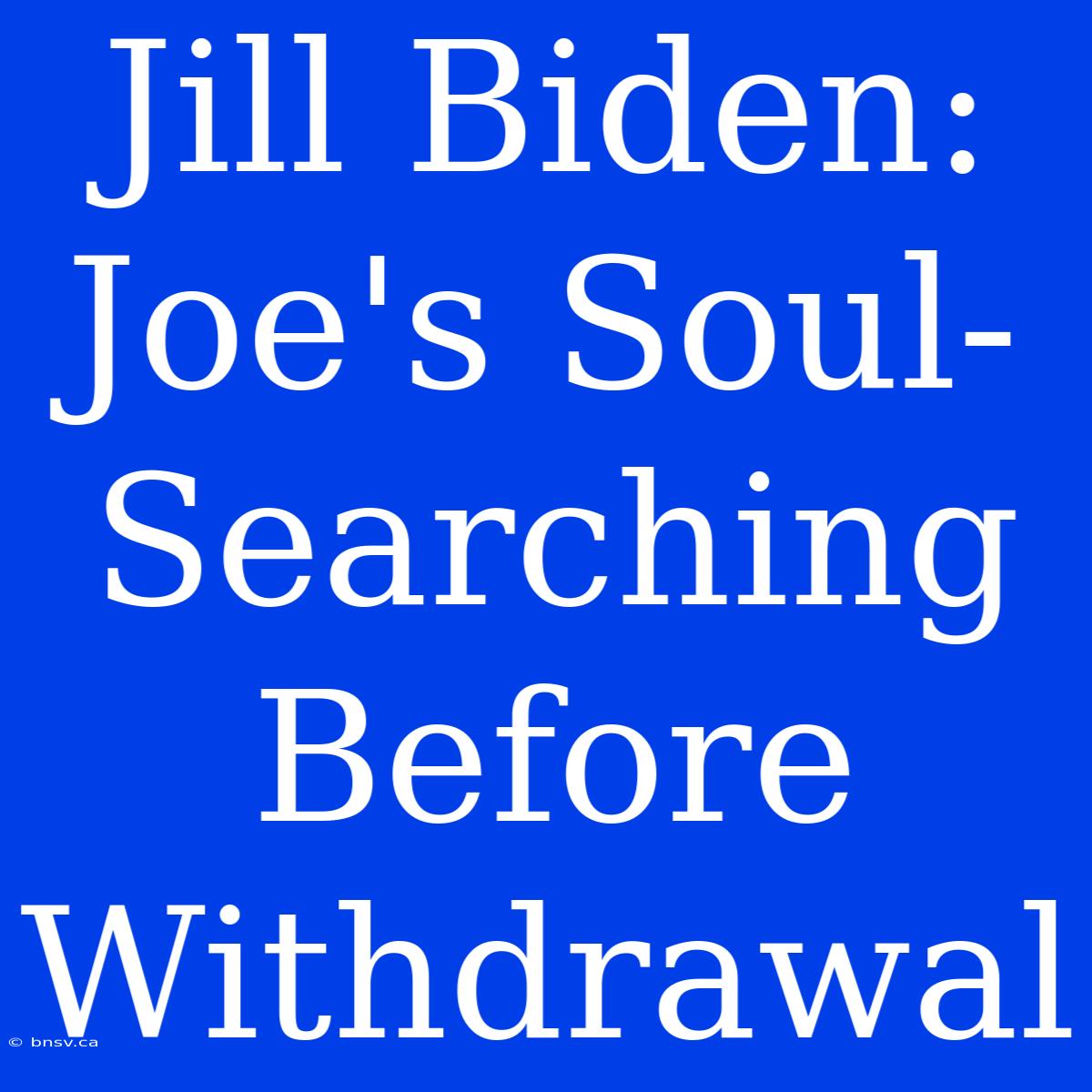 Jill Biden: Joe's Soul-Searching Before Withdrawal