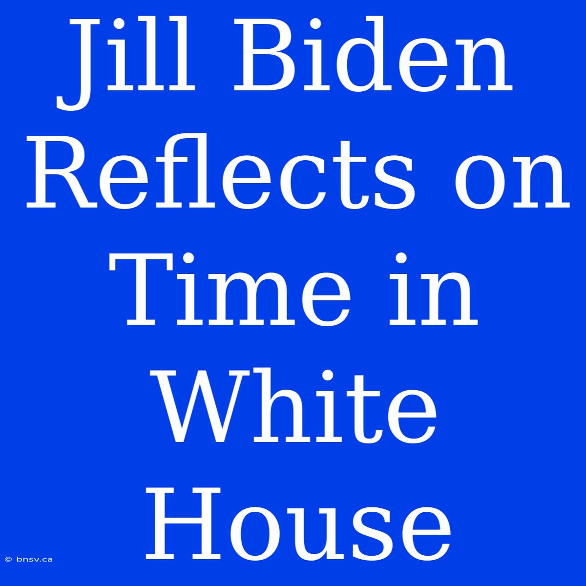 Jill Biden Reflects On Time In White House