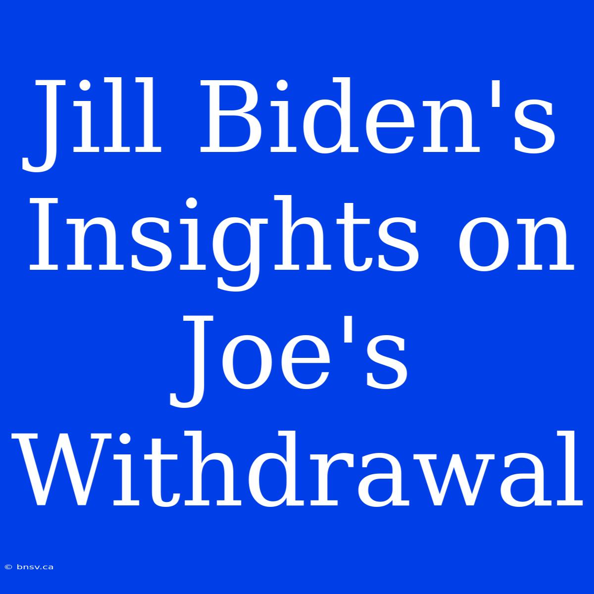 Jill Biden's Insights On Joe's Withdrawal