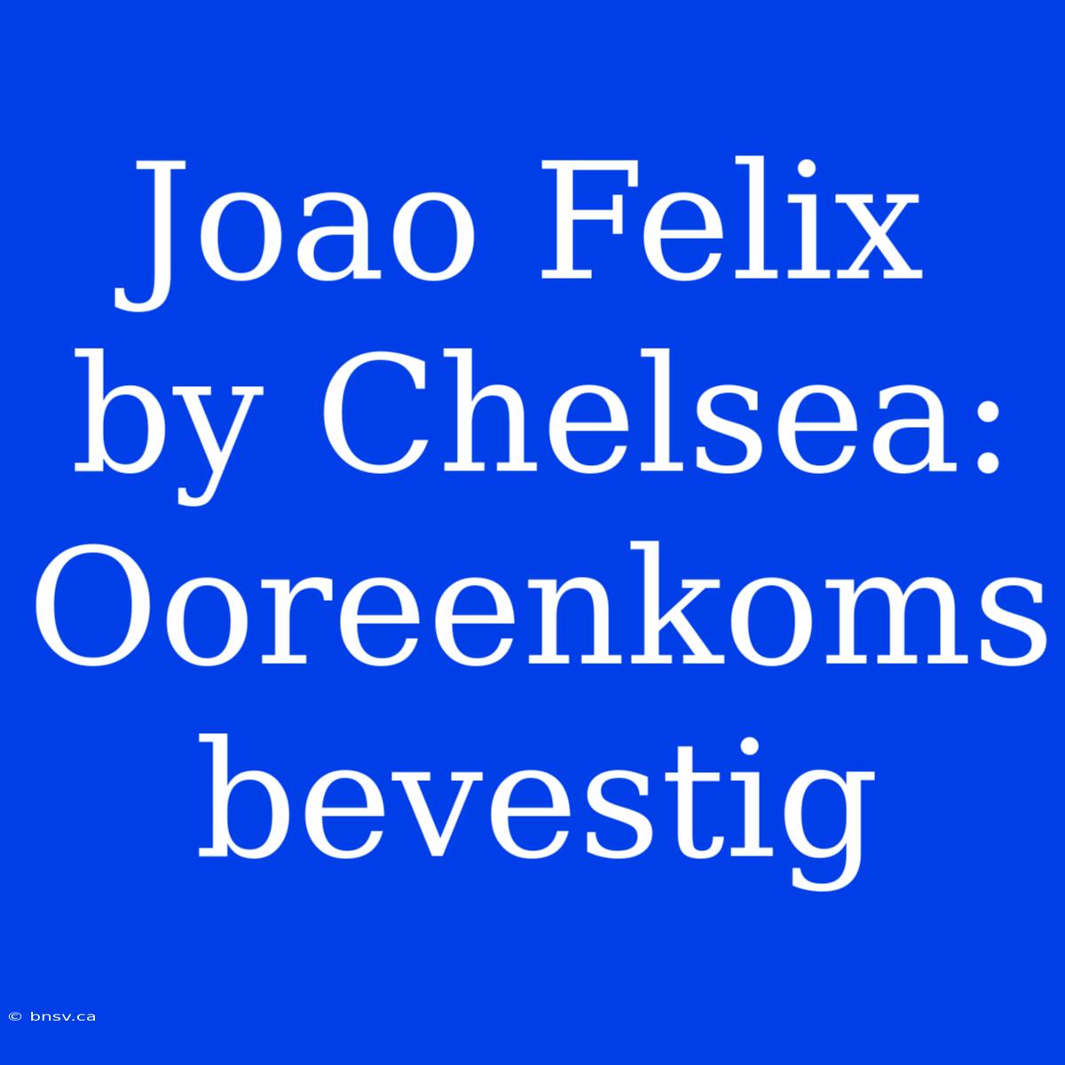 Joao Felix By Chelsea: Ooreenkoms Bevestig