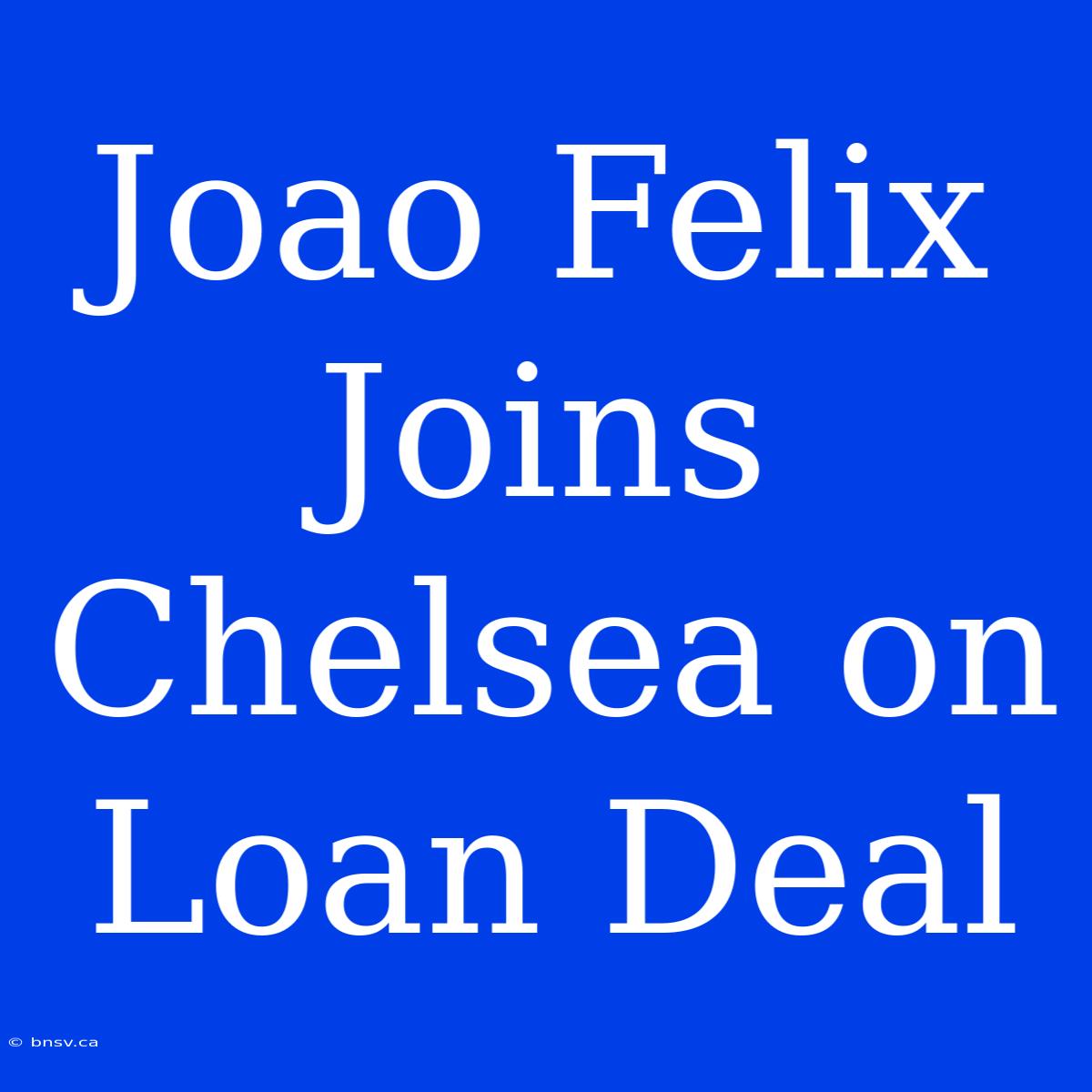 Joao Felix Joins Chelsea On Loan Deal