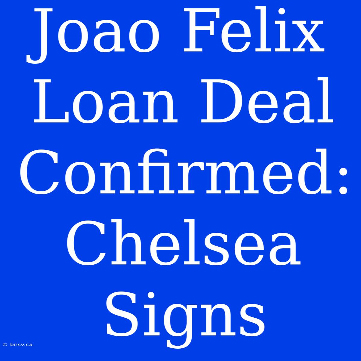 Joao Felix Loan Deal Confirmed: Chelsea Signs