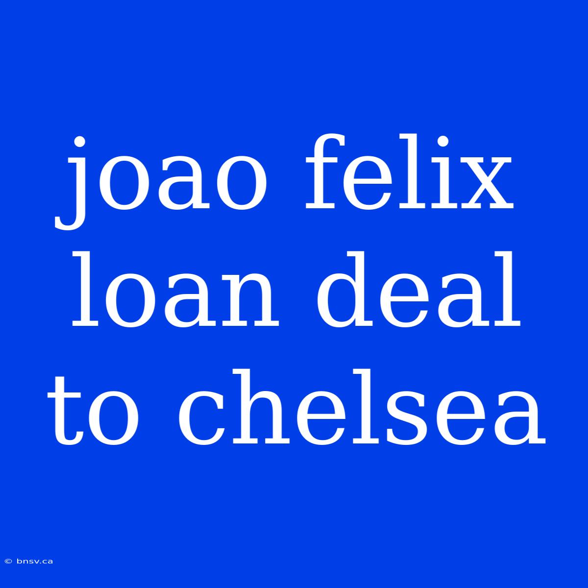 Joao Felix Loan Deal To Chelsea