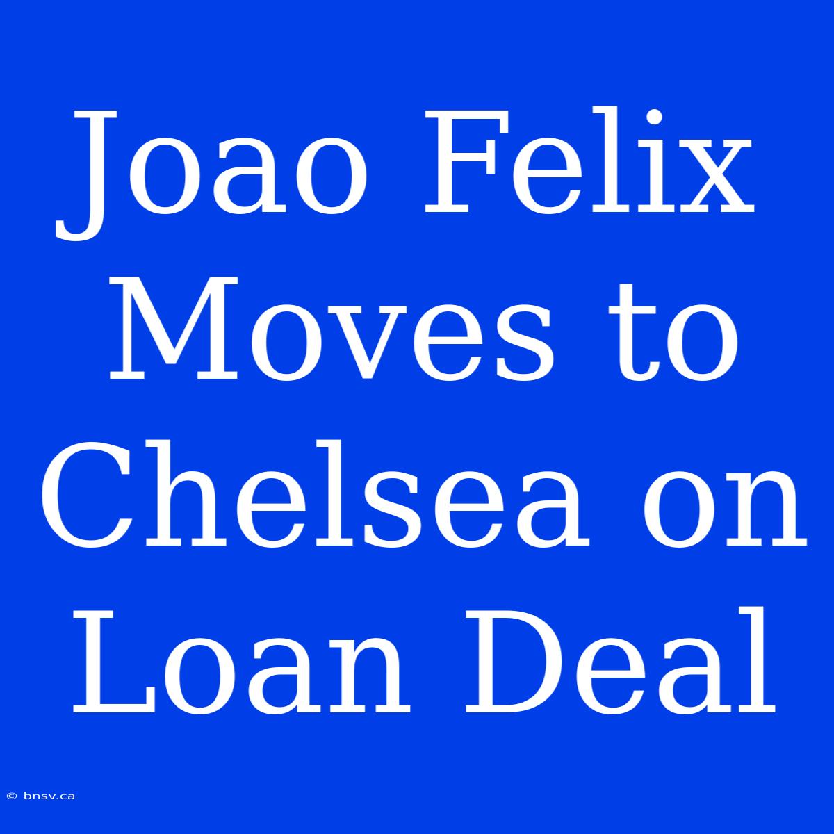 Joao Felix Moves To Chelsea On Loan Deal