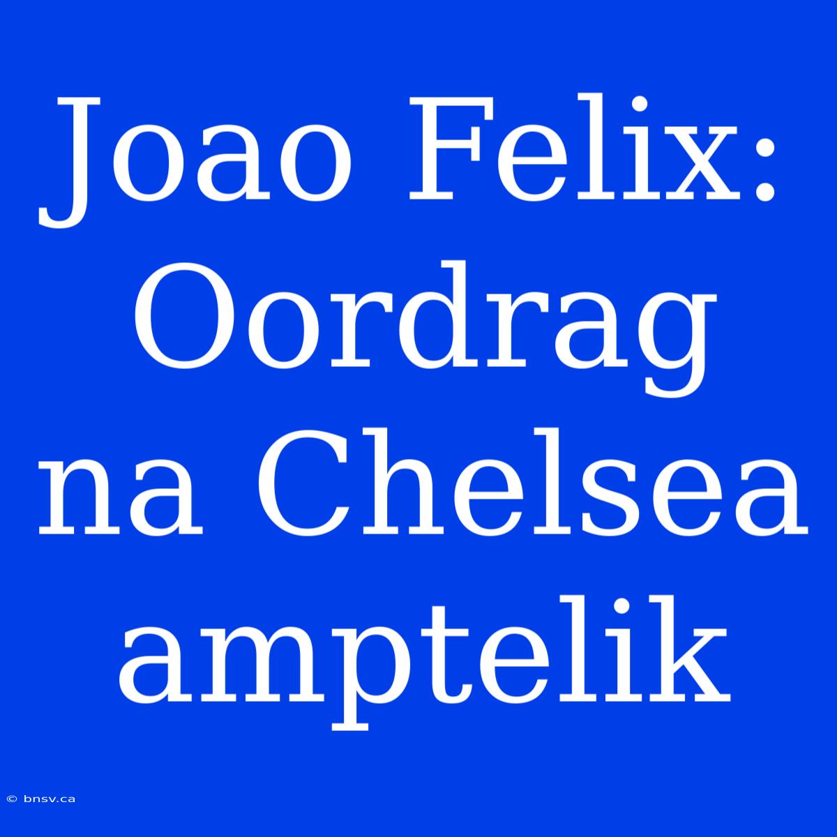 Joao Felix: Oordrag Na Chelsea Amptelik