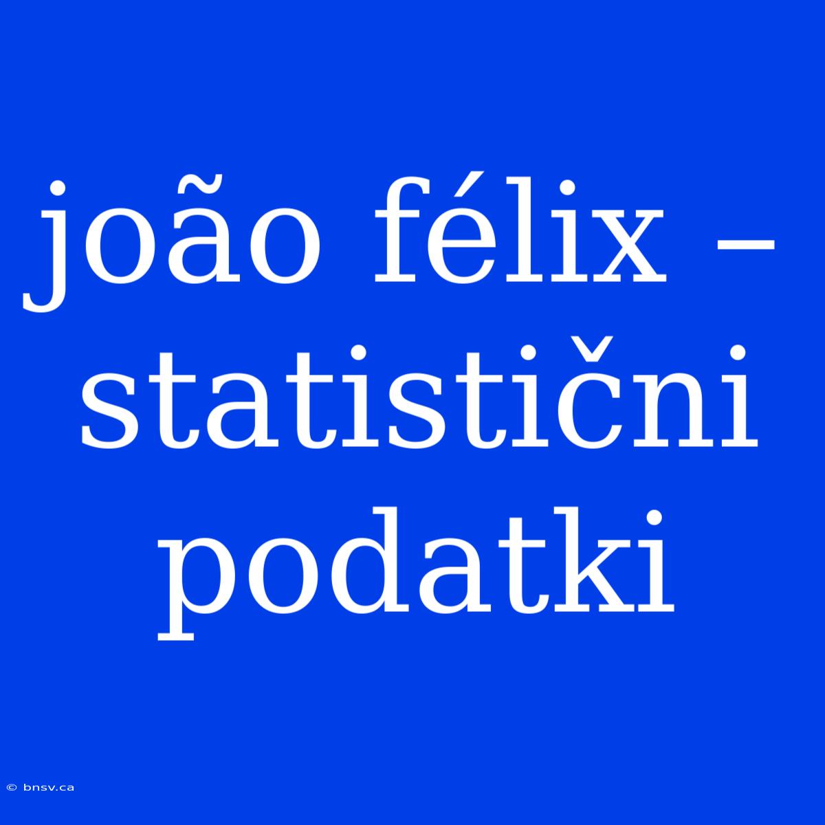 João Félix – Statistični Podatki