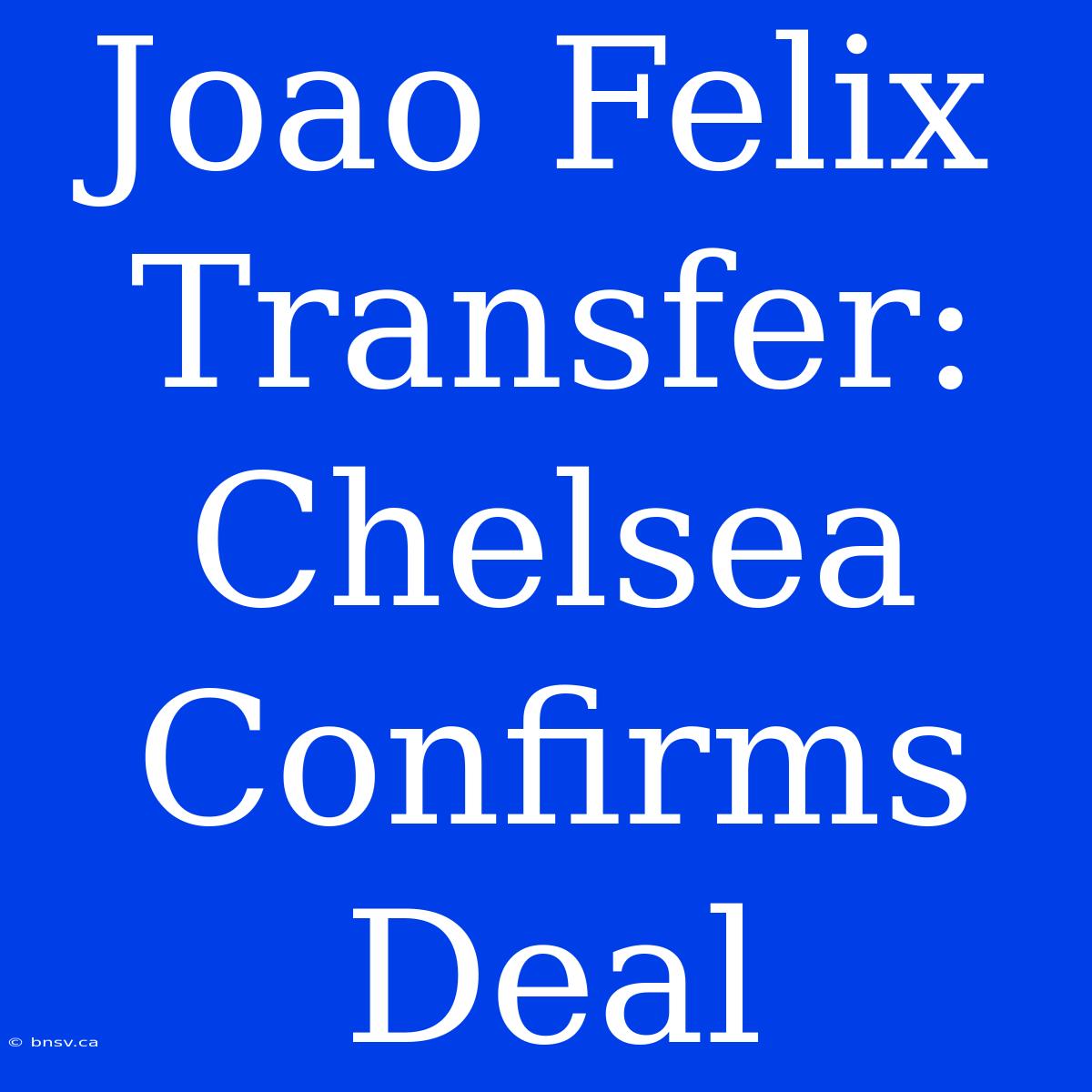 Joao Felix Transfer: Chelsea Confirms Deal